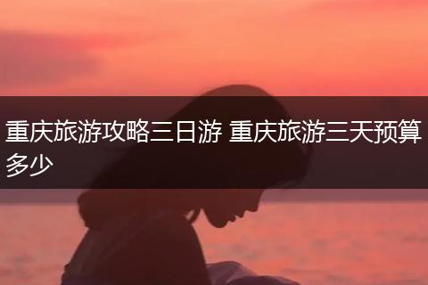 重庆旅游攻略三日游 重庆旅游三天预算多少