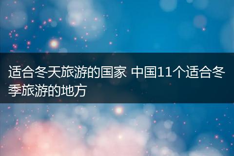 适合冬天旅游的国家 中国11个适合冬季旅游的地方