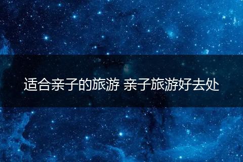 适合亲子的旅游 亲子旅游好去处