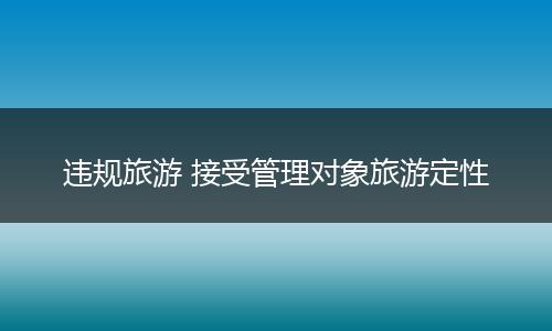违规旅游 接受管理对象旅游定性