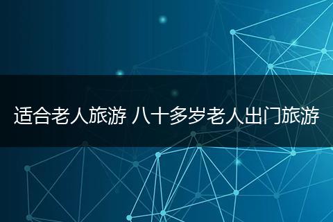 适合老人旅游 八十多岁老人出门旅游