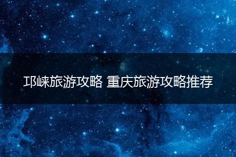 邛崃旅游攻略 重庆旅游攻略推荐