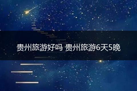 贵州旅游好吗 贵州旅游6天5晚