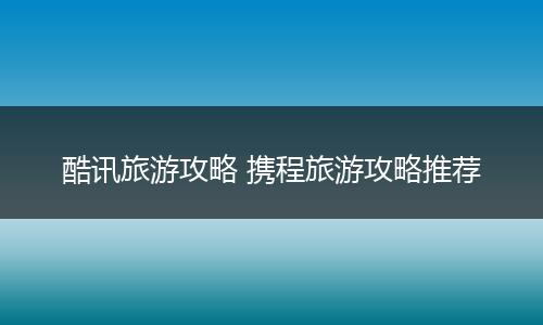 酷讯旅游攻略 携程旅游攻略推荐