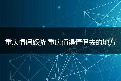 重庆情侣旅游 重庆值得情侣去的地方