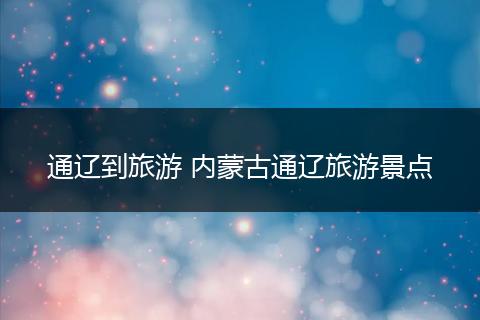 通辽到旅游 内蒙古通辽旅游景点