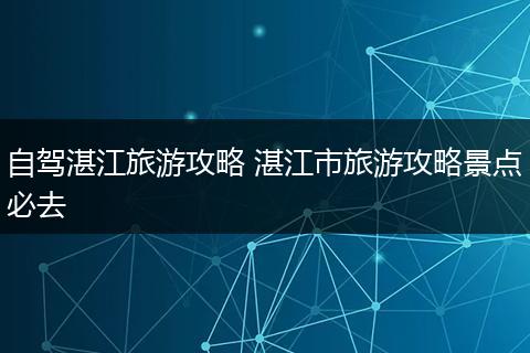 自驾湛江旅游攻略 湛江市旅游攻略景点必去