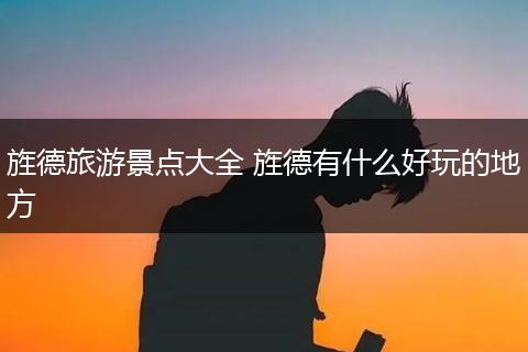 旌德旅游景点大全 旌德有什么好玩的地方
