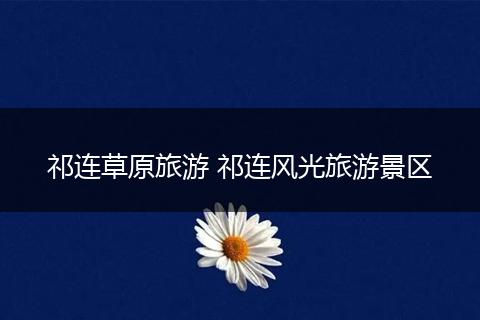 祁连草原旅游 祁连风光旅游景区