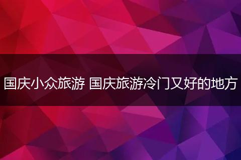 国庆小众旅游 国庆旅游冷门又好的地方
