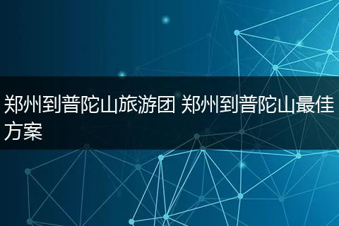 郑州到普陀山旅游团 郑州到普陀山最佳方案