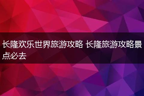 长隆欢乐世界旅游攻略 长隆旅游攻略景点必去