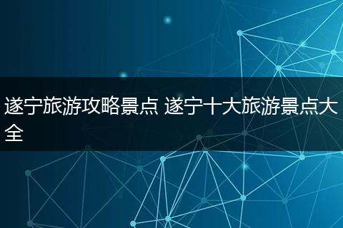 遂宁旅游攻略景点 遂宁十大旅游景点大全
