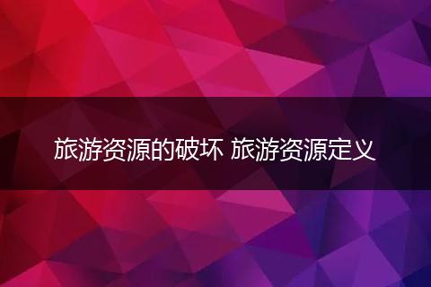 旅游资源的破坏 旅游资源定义
