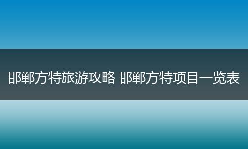 邯郸方特旅游攻略 邯郸方特项目一览表