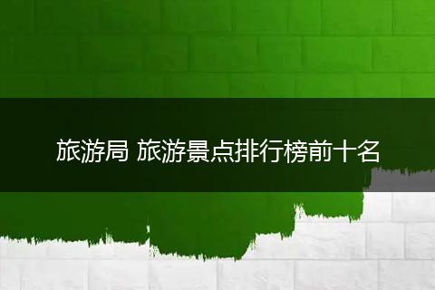 旅游局 旅游景点排行榜前十名