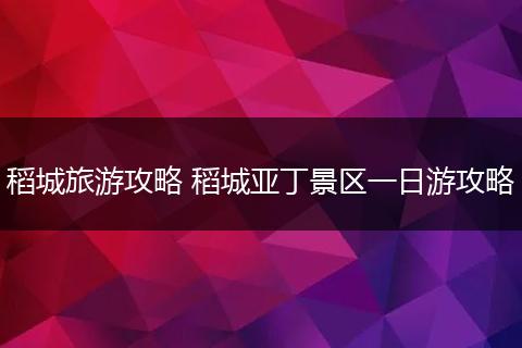 稻城旅游攻略 稻城亚丁景区一日游攻略