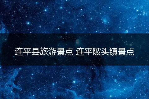连平县旅游景点 连平陂头镇景点