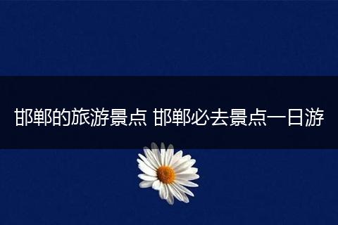 邯郸的旅游景点 邯郸必去景点一日游