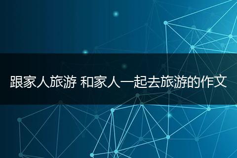 跟家人旅游 和家人一起去旅游的作文