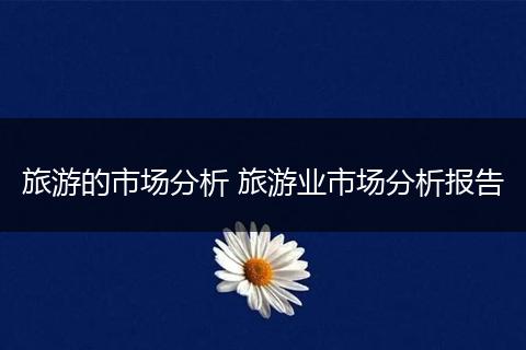 旅游的市场分析 旅游业市场分析报告