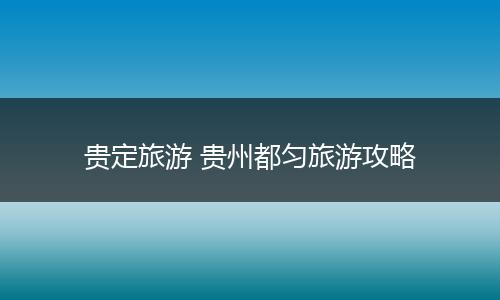 贵定旅游 贵州都匀旅游攻略