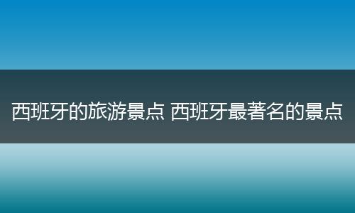 西班牙的旅游景点 西班牙最著名的景点