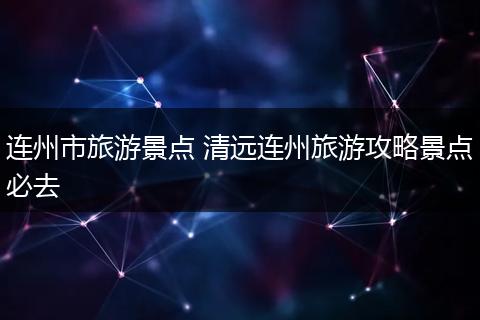 连州市旅游景点 清远连州旅游攻略景点必去
