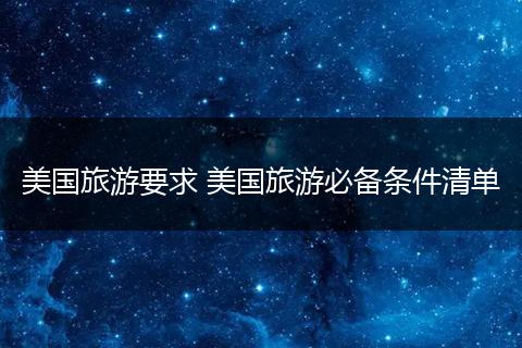 美国旅游要求 美国旅游必备条件清单