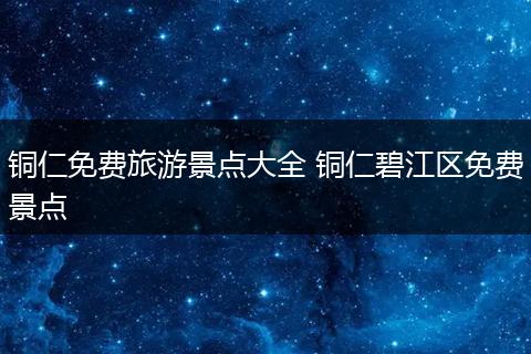 铜仁免费旅游景点大全 铜仁碧江区免费景点