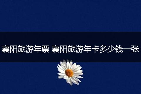 襄阳旅游年票 襄阳旅游年卡多少钱一张