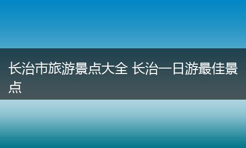 长治市旅游景点大全 长治一日游最佳景点