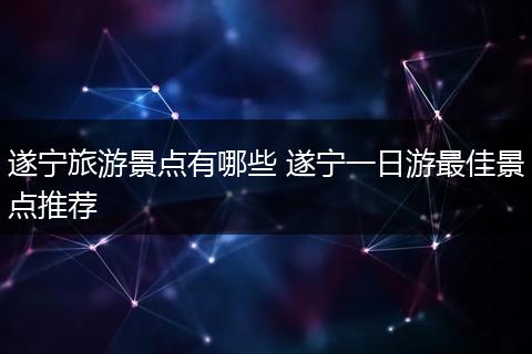 遂宁旅游景点有哪些 遂宁一日游最佳景点推荐