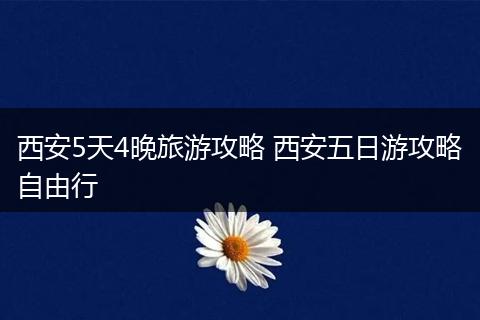 西安5天4晚旅游攻略 西安五日游攻略自由行