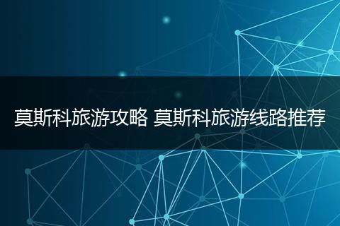 莫斯科旅游攻略 莫斯科旅游线路推荐