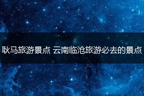 耿马旅游景点 云南临沧旅游必去的景点