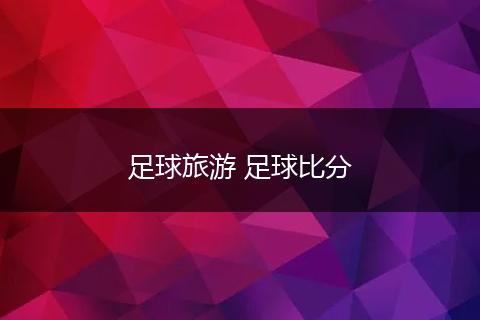 足球旅游 足球比分