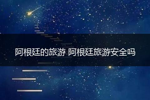 阿根廷的旅游 阿根廷旅游安全吗