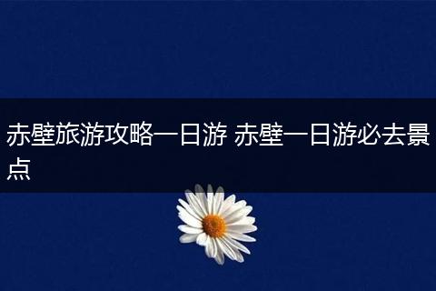 赤壁旅游攻略一日游 赤壁一日游必去景点