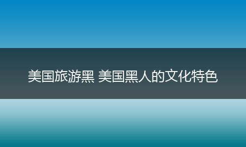 美国旅游黑 美国黑人的文化特色
