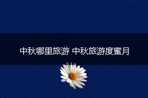 中秋哪里旅游 中秋旅游度蜜月