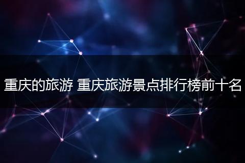重庆的旅游 重庆旅游景点排行榜前十名