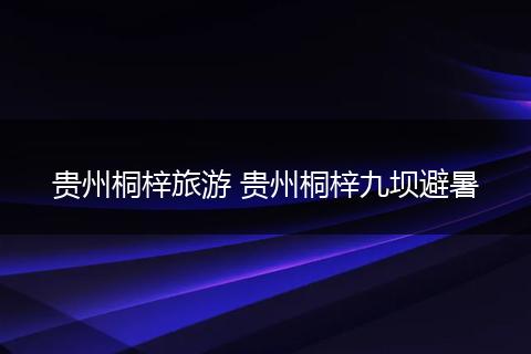 贵州桐梓旅游 贵州桐梓九坝避暑