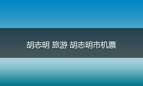 胡志明 旅游 胡志明市机票