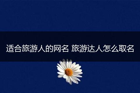 适合旅游人的网名 旅游达人怎么取名
