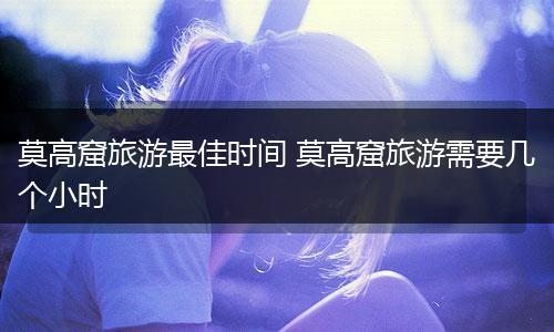 莫高窟旅游最佳时间 莫高窟旅游需要几个小时
