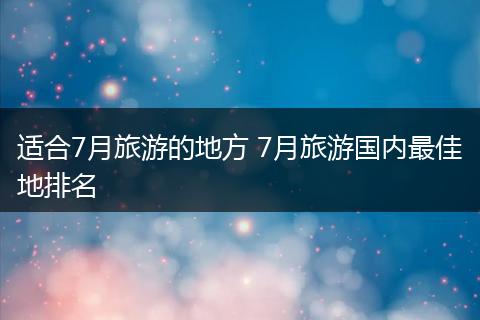 适合7月旅游的地方 7月旅游国内最佳地排名