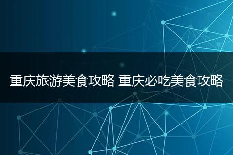 重庆旅游美食攻略 重庆必吃美食攻略