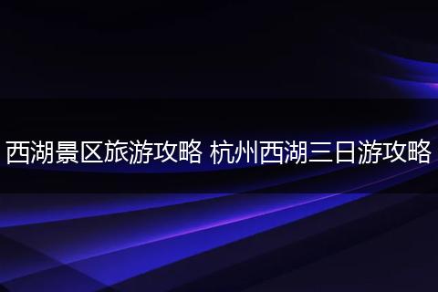 西湖景区旅游攻略 杭州西湖三日游攻略