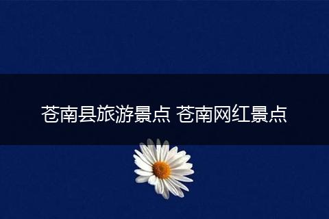 苍南县旅游景点 苍南网红景点